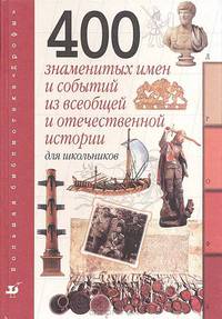 400 знаменитых имен и событий из всеобщей и отечественной истории для школьников