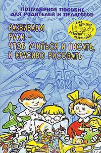 Развиваем руки - чтоб учиться и писать и красиво рисовать: Популярное пособие для родителей и педагогов - (Игра, обучение, развитие, развлечение)