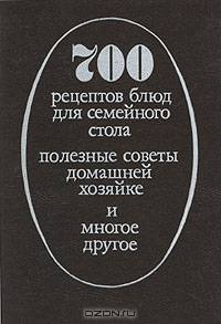 700 рецептов блюд для семейного стола. Полезные советы домашней хозяйке и многое другое