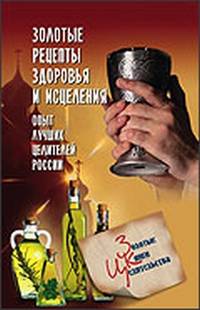 Золотые рецепты здоровья и исцеления: Опыт лучших целителей России