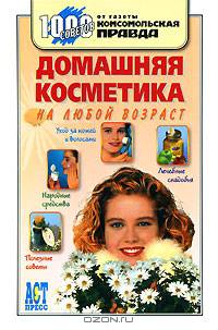 Домашняя косметика на любой возраст: Уход за кожей и волосами; Народные средства; Полезные советы; Лечебные снадобья - (1000 советов от газеты Комсомольская правда)