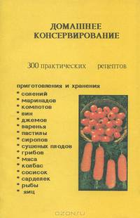 Домашнее консервирование. 300 практических рецептов