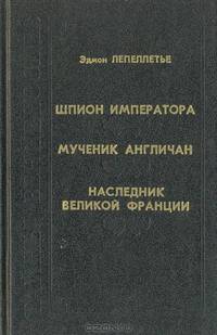 Шпион императора. Мученик англичан. Наследник Великой Франции
