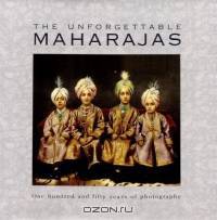 The Unforgettable Maharajas: One Hundred And Fifty Years Of Photography (Roli Books)