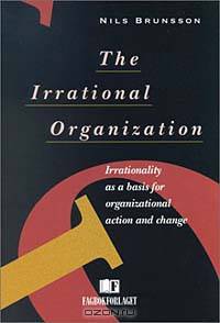 The Irrational Organization: Irrationality as a Basis for Organizational Action and Change