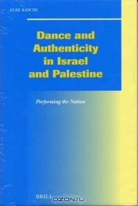 Dance and Authenticity in Israel and Palestine: Performing the Nation (Social, Economic and Political Studies of the Middle East and Asia)