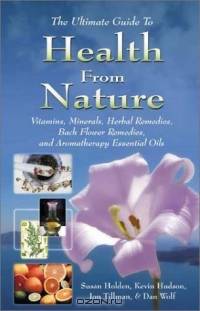 The Ultimate Guide to Health from Nature : Vitamins, Minerals, Herbal Remedies, Bach Flower Remedies, and Aromatherapy Essential Oils