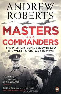 Masters and Commanders: The Military Geniuses Who Led the West to Victory in WWII