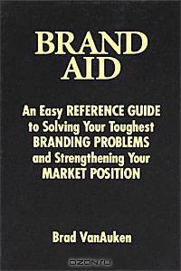Brand Aid. An Easy Reference Guide to Solving Your Toughest Branding Problems and Strengthening Your