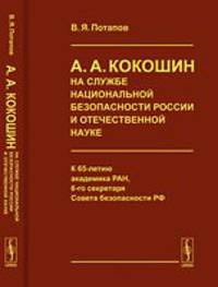 А.А. Кокошин на службе национальной безопасности России и отечественной науке: К 65-летию академика РАН, 6-го секретаря Совета безопасности РФ