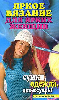 Яркое вязание для ярких женщин. Сумки, одежда, аксессуары