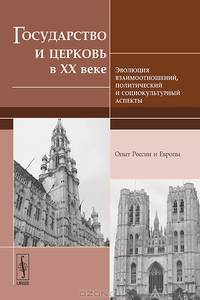 Государство и церковь в XX веке. Эволюция взаимоотношений, политический и социокультурный аспекты. Опыт России и Европы - 2 изд.