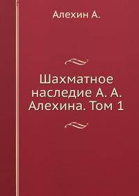 Шахматное наследие А. А. Алехина. Том 1
