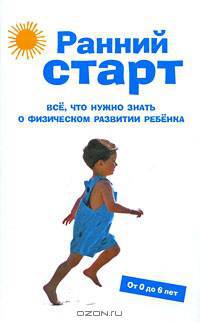 Ранний старт. Все, что нужно знать о физическом развитии ребенка. От 0 до 6 лет