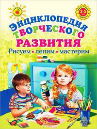 Энциклопедия творческого развития. Рисуем, лепим, мастерим. Для детей 3-5 лет