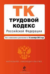 Трудовой кодекс Российской Федерации (текст с изменениями и дополнениями на 15 сентября 2012 года)
