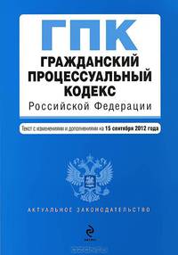 Гражданский процессуальный кодекс Российской Федерации (текст с изменениями и дополнениями на 15 сентября 2012 года)