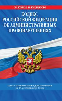 Кодекс Российской Федерации об административных правонарушениях (текст с изменениями и дополнениями на 15 сентября 2012 года)