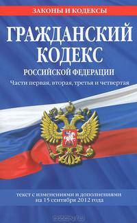 Гражданский кодекс Российской Федерации. Части первая, вторая, третья и четвертая (текст с изменениями и дополнениями на 15 сентября 2012 года)