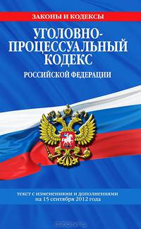 Уголовно-процессуальный кодекс Российской Федерации (текст с изменениями и дополнениями на 15 сентября 2012 года)