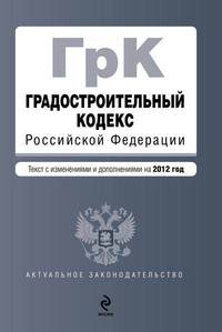 Градостроительный кодекс Российской Федерации (текст с изменениями и дополнениями на 2012 год)