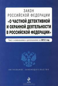 Закон Российской Федерации "О частной детективной и охранной деятельности в Российской Федерации" . Текст с изменениями и дополнениями на 2012 год
