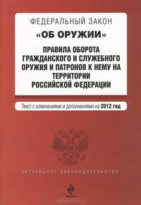 Федеральный закон "Об оружии". Правила оборота гражданского и служебного оружия и патронов к нему на территории Российской Федерации (текст с изменениями и дополнениями на 2012 год)
