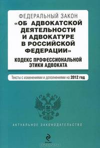Федеральный закон &quot;Об адвокатской деятельности и адвокатуре в Российской Федерации&quot;. &quot;Кодекс профессиональной этики адвоката&quot;. Текст с изменениями и дополнениями на 2012 год