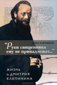 "Руки священника ему не принадлежат..." Жизнь о. Дмитрия Клепинина