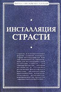 Инсталляция страсти. Сборник произведений западных философов ХХ-ХХI вв.