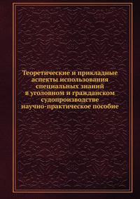 Теоретические и прикладные аспекты использования специальных знаний в уголовном и гражданском судопроизводстве. научно-практическое пособие