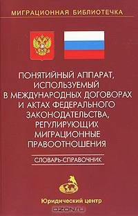 Понятийный аппарат, используемый в международных договорах и актах федерального законодательства, регулирующих миграционные правоотношения. Словарь-справочник