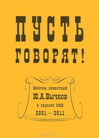 Пусть говорят! Многим известный Ю.А.Бычков в зеркале СМИ. 2001-2011