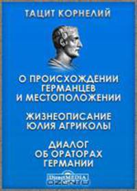 О происхождении германцев и местоположении. Жизнеописание Юлия Агриколы. Диалог об ораторах Германии