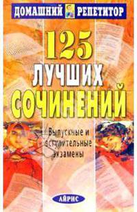 125 лучших сочинений. Выпускные и вступительные экзамены - (Серия: Домашний Репетитор)
