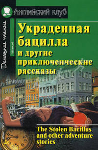 Украденная бацилла и другие приключенческие рассказы = The Stolen Bacillus Книга для чтения на английском языке в старших классах средних школ, лицеях, гимназиях, на I-II курсах не