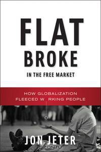 Flat Broke in the Free Market – How Globalization Fleeced Working People