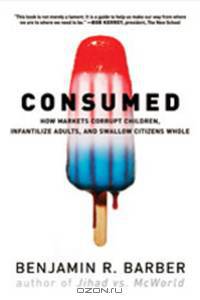 Consumed – How Markets Corrupt Children, Infantilize Adults, and Swallow Citizens Whole
