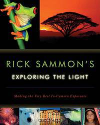 Rick Sammon?s Exploring the Light – Making the Very Best In–Camera Exposures
