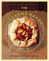The Weekend Baker – Irresistible Recipes, Simple Techniques and Stress–Free Strategies for Busy People