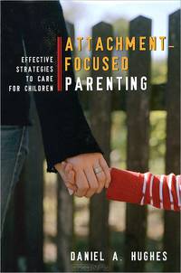 Attachment–Focused Parenting: Effective Strategies to Care for Children