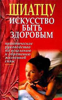 Шиатцу: Искусство быть здоровым: Практическое руководство по исцелению и обретению жизненной силы (пер. с англ. Романова А.П.)