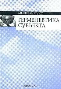 Герменевтика субъекта: Курс лекций, прочитанных в колледже де Франс в 1981-1982 учебном году / Пер. с фр. А.Г. Погоняйло