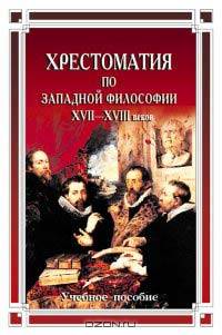 Хрестоматия по западной философии XVII-XVIII вв.: Учеб. пособие / Под общ. ред. Л.И. Яковлевой.