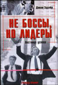 Не боссы, но лидеры: Лестница успеха ./ Пер. с англ.