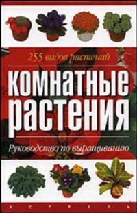 Комнатные растения. 255 видов растений. Руководство по выращиванию