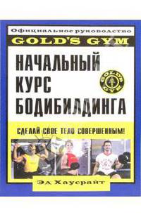 Начальный курс бодибилдинга: Официальное руководство "Gold`s Gym"