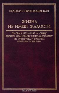 Жизнь не имеет жалости. Письма 1922-1935 гг. сыну Борису Ивановичу Николаевскому из Оренбурга и Москвы в Берлин и Париж