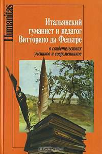 Итальянский гуманист и педагог Витторино да Фельтре в свидетельствах учеников и современников (Серия:'Humanitas')