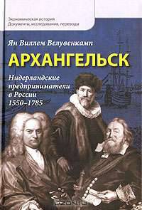Архангельск. Нидерландские предприниматели в России. 1550-1785 (Серия:'Экономическая история. Документы, исследования, переводы')